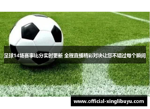 足球14场赛事比分实时更新 全程直播精彩对决让您不错过每个瞬间
